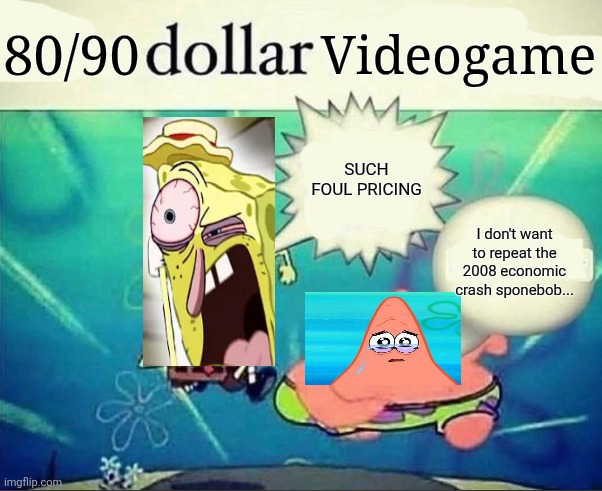 What the flip 2 | 80/90; Videogame; SUCH FOUL PRICING; I don't want to repeat the 2008 economic crash sponebob... | image tagged in 5 dollar foot long,nintendo,xbox,memes,videogames | made w/ Imgflip meme maker