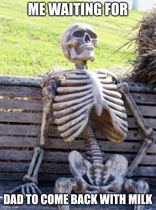 Waiting Skeleton | ME WAITING FOR; DAD TO COME BACK WITH MILK | image tagged in memes,waiting skeleton | made w/ Imgflip meme maker