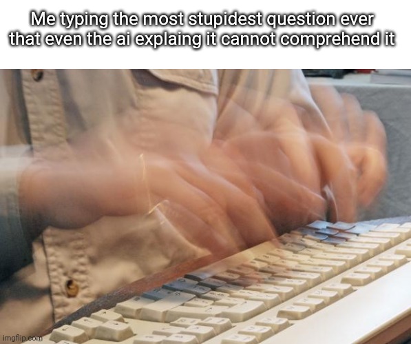 Typing Fast | Me typing the most stupidest question ever that even the ai explaing it cannot comprehend it | image tagged in typing fast | made w/ Imgflip meme maker