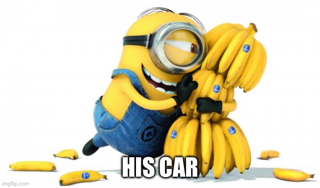 Minion Bananas | HIS CAR | image tagged in minion bananas | made w/ Imgflip meme maker