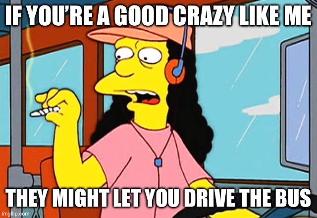Otto | IF YOU’RE A GOOD CRAZY LIKE ME; THEY MIGHT LET YOU DRIVE THE BUS | image tagged in otto | made w/ Imgflip meme maker