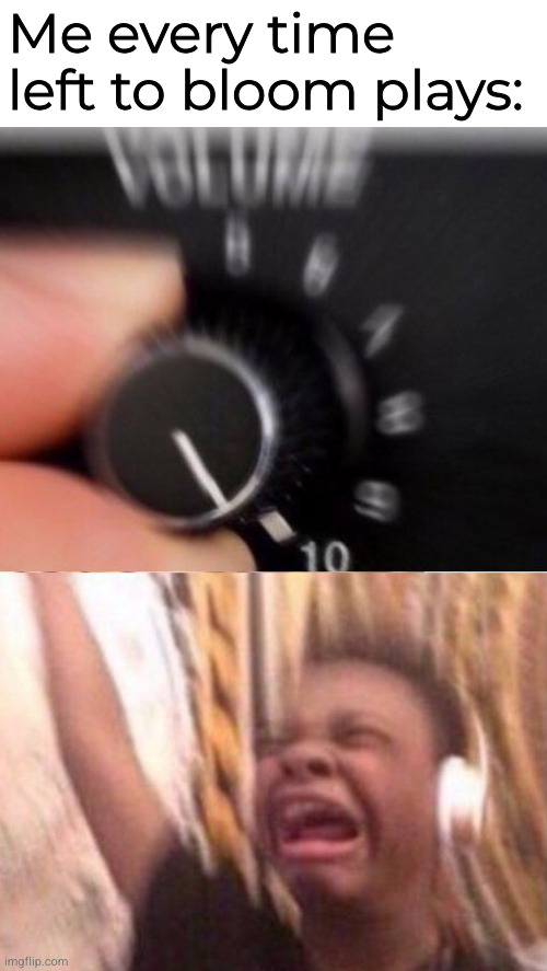 fr | Me every time left to bloom plays: | image tagged in turn up the volume | made w/ Imgflip meme maker
