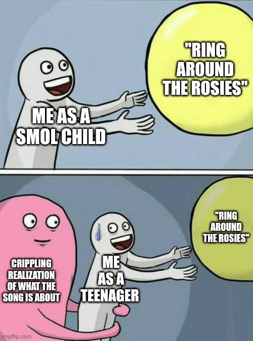 Running Away Balloon | "RING AROUND THE ROSIES"; ME AS A SMOL CHILD; "RING AROUND THE ROSIES"; ME AS A TEENAGER; CRIPPLING REALIZATION OF WHAT THE SONG IS ABOUT | image tagged in memes,running away balloon | made w/ Imgflip meme maker