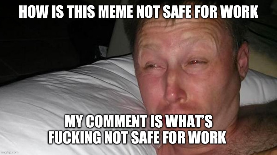 woken up | HOW IS THIS MEME NOT SAFE FOR WORK MY COMMENT IS WHAT’S FUCKING NOT SAFE FOR WORK | image tagged in woken up | made w/ Imgflip meme maker