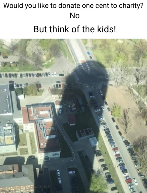 k thought of them now what | Would you like to donate one cent to charity? No; But think of the kids! | image tagged in big water tower,boner,dark humor,kids,charity,penny | made w/ Imgflip meme maker