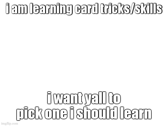 names and dificulties on the comments (give me a link to any not listed here you want me to learn) | i am learning card tricks/skills; i want yall to pick one i should learn | image tagged in bluryface aniverciry yesterday,somthing on monday,i am really exited | made w/ Imgflip meme maker