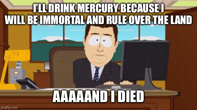 Qin Shi Huang be like | I’LL DRINK MERCURY BECAUSE I WILL BE IMMORTAL AND RULE OVER THE LAND; AAAAAND I DIED | image tagged in memes,aaaaand its gone,china,history,history memes,history of the world | made w/ Imgflip meme maker