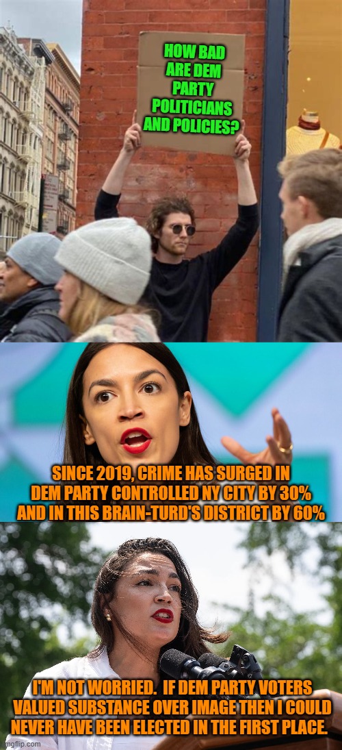 Yeah . . . that sounds about right. | HOW BAD ARE DEM PARTY POLITICIANS AND POLICIES? SINCE 2019, CRIME HAS SURGED IN DEM PARTY CONTROLLED NY CITY BY 30% AND IN THIS BRAIN-TURD'S DISTRICT BY 60%; I'M NOT WORRIED.  IF DEM PARTY VOTERS VALUED SUBSTANCE OVER IMAGE THEN I COULD NEVER HAVE BEEN ELECTED IN THE FIRST PLACE. | image tagged in yep | made w/ Imgflip meme maker