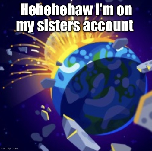 moon crash | Hehehehaw I’m on my sisters account | image tagged in moon crash | made w/ Imgflip meme maker