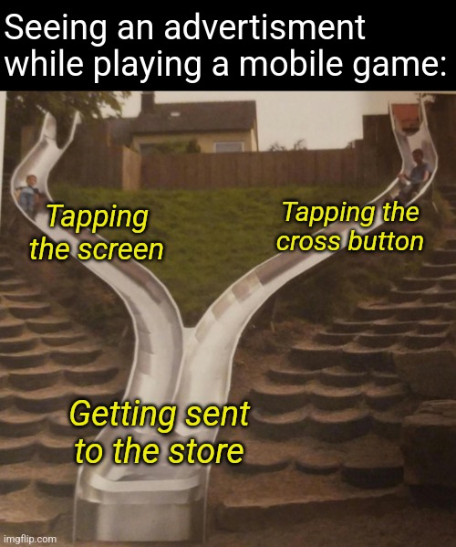 Who else gets frustrated when this happens? | Seeing an advertisment while playing a mobile game:; Tapping the cross button; Tapping the screen; Getting sent to the store | image tagged in two slides merging,gaming,video games | made w/ Imgflip meme maker