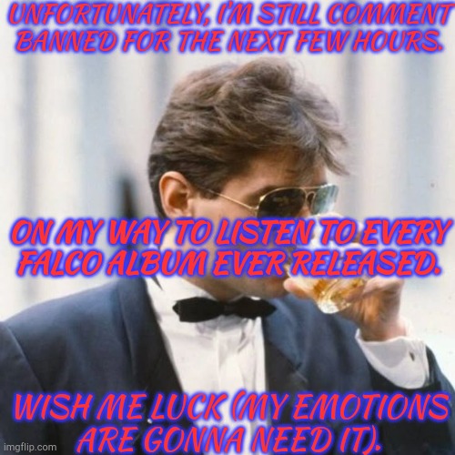 Update That Little To No One Cares About | UNFORTUNATELY, I'M STILL COMMENT
BANNED FOR THE NEXT FEW HOURS. ON MY WAY TO LISTEN TO EVERY
FALCO ALBUM EVER RELEASED. WISH ME LUCK (MY EMOTIONS
ARE GONNA NEED IT). | image tagged in falco unsee potion iii,falcon,album,comment,banned,i'll be back | made w/ Imgflip meme maker