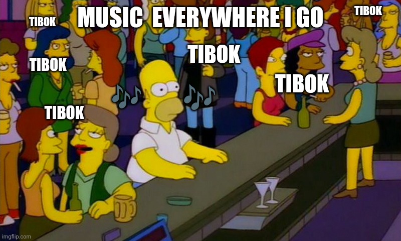 Homer Simpsons in bar | TIBOK; TIBOK; MUSIC  EVERYWHERE I GO; TIBOK; TIBOK; TIBOK; 🎶; 🎶; TIBOK | image tagged in homer simpsons in bar | made w/ Imgflip meme maker