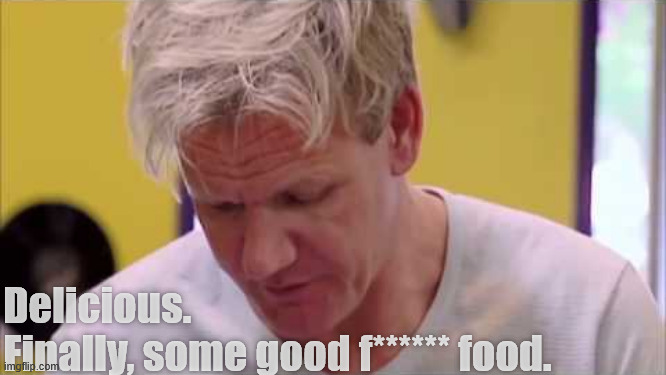 Gordon Ramsay - Good Food | Delicious. 
Finally, some good f****** food. | image tagged in finally some good food,chef gordon ramsay,gordon ramsay | made w/ Imgflip meme maker