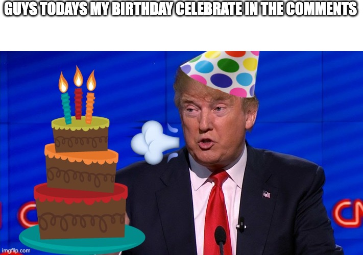 birthday trump wish | GUYS TODAYS MY BIRTHDAY CELEBRATE IN THE COMMENTS | image tagged in birthday trump wish,memes,trump,conservative,birthday,happy birthday | made w/ Imgflip meme maker