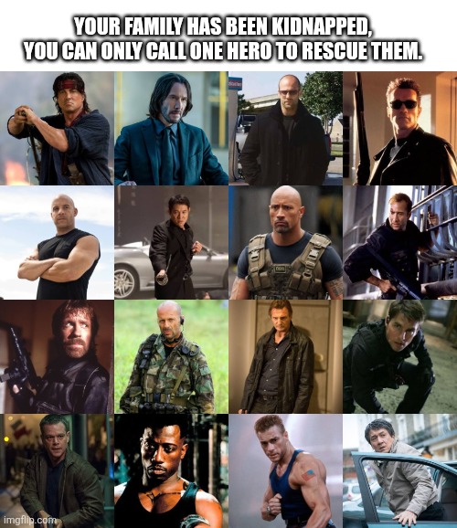 YOUR FAMILY HAS BEEN KIDNAPPED, YOU CAN ONLY CALL ONE HERO TO RESCUE THEM | YOUR FAMILY HAS BEEN KIDNAPPED, YOU CAN ONLY CALL ONE HERO TO RESCUE THEM. | image tagged in action,memes,fight,action movies | made w/ Imgflip meme maker