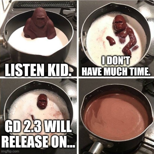 GD 2.3 chocolate gorilla | I DON'T HAVE MUCH TIME. LISTEN KID. GD 2.3 WILL RELEASE ON... | image tagged in chocolate gorilla | made w/ Imgflip meme maker