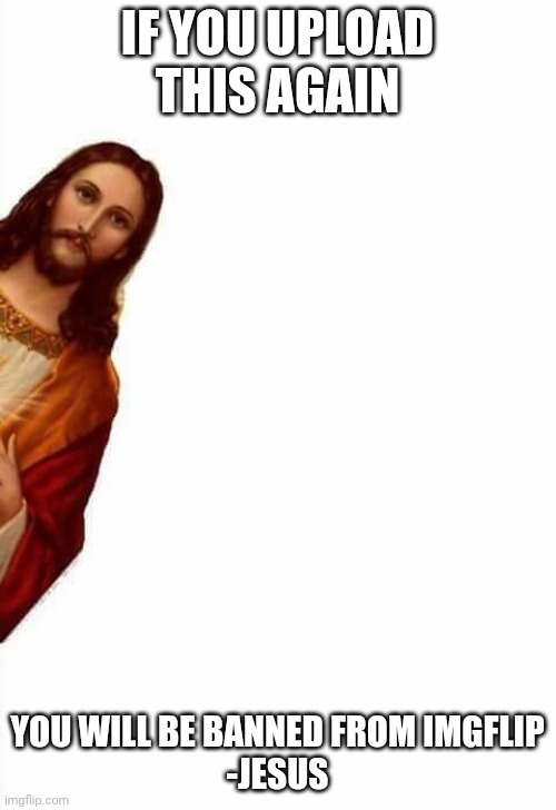 jesus watcha doin | IF YOU UPLOAD THIS AGAIN YOU WILL BE BANNED FROM IMGFLIP
-JESUS | image tagged in jesus watcha doin | made w/ Imgflip meme maker