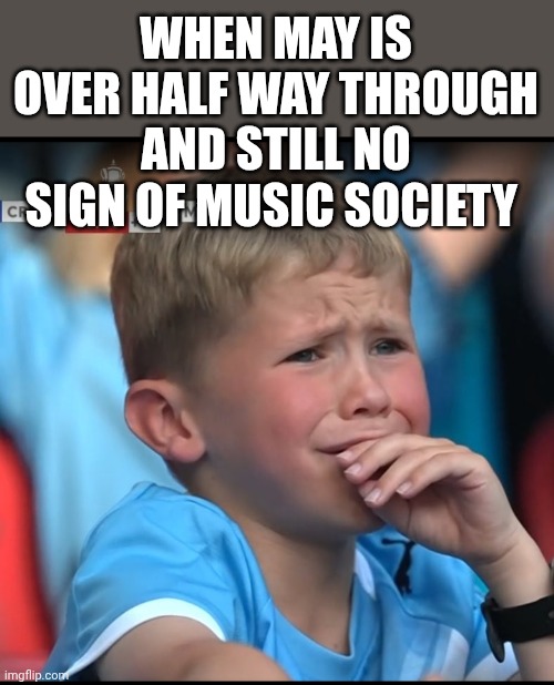 WHEN MAY IS OVER HALF WAY THROUGH AND STILL NO SIGN OF MUSIC SOCIETY | made w/ Imgflip meme maker