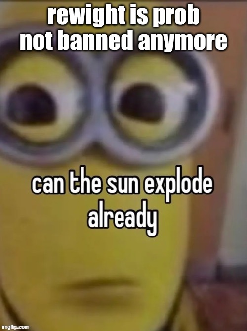 can the sun explode already | rewight is prob not banned anymore | image tagged in can the sun explode already | made w/ Imgflip meme maker