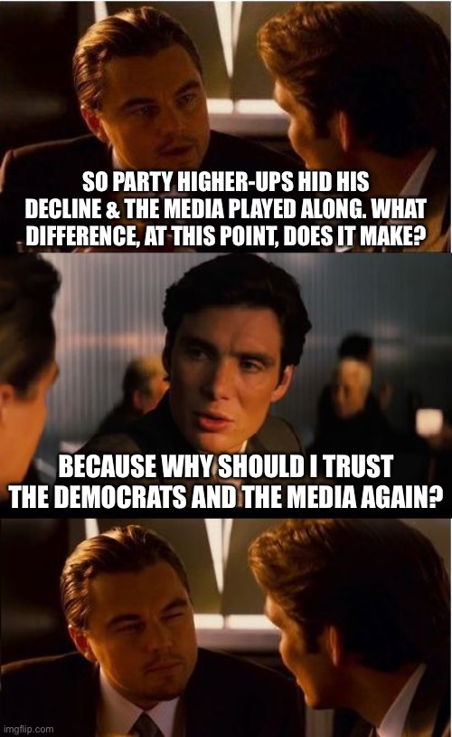 Inception | SO PARTY HIGHER-UPS HID HIS DECLINE & THE MEDIA PLAYED ALONG. WHAT DIFFERENCE, AT THIS POINT, DOES IT MAKE? BECAUSE WHY SHOULD I TRUST THE DEMOCRATS AND THE MEDIA AGAIN? | image tagged in memes,inception | made w/ Imgflip meme maker