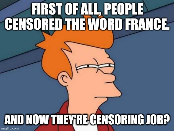 They're censoring a NORMAL WORD like wtf? The definition of it is the work you do to earn money. | FIRST OF ALL, PEOPLE CENSORED THE WORD FRANCE. AND NOW THEY'RE CENSORING JOB? | image tagged in memes,futurama fry,censorship,job | made w/ Imgflip meme maker