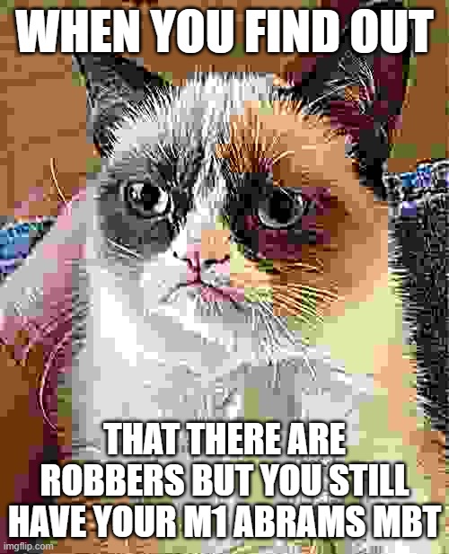 tank meme | WHEN YOU FIND OUT; THAT THERE ARE ROBBERS BUT YOU STILL HAVE YOUR M1 ABRAMS MBT | image tagged in memes,grumpy cat | made w/ Imgflip meme maker