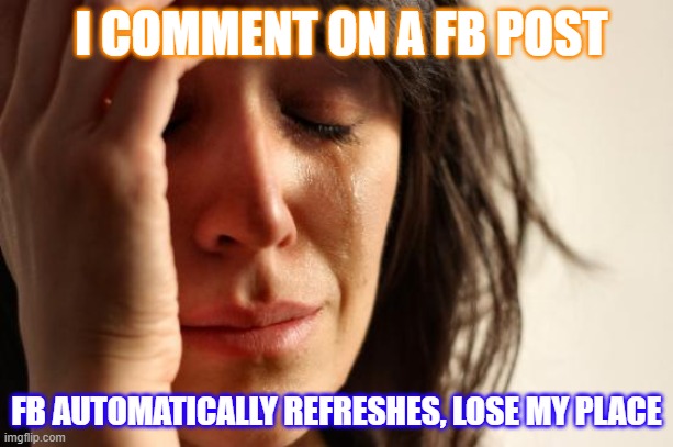 Why? | I COMMENT ON A FB POST; FB AUTOMATICALLY REFRESHES, LOSE MY PLACE | image tagged in memes,first world problems | made w/ Imgflip meme maker