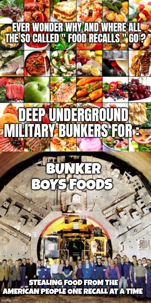 Food recall memes | EVER WONDER WHY AND WHERE ALL THE SO CALLED " FOOD RECALLS " GO ? DEEP UNDERGROUND MILITARY BUNKERS FOR :; BUNKER BOYS FOODS; STEALING FOOD FROM THE AMERICAN PEOPLE ONE RECALL AT A TIME | image tagged in government corruption | made w/ Imgflip meme maker