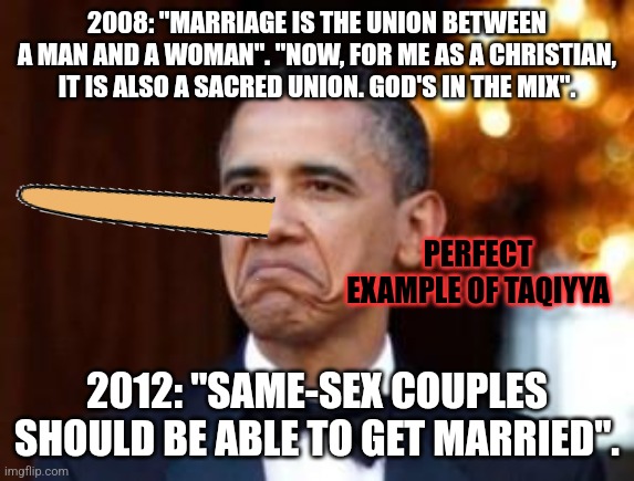 obama not bad | 2008: "MARRIAGE IS THE UNION BETWEEN A MAN AND A WOMAN". "NOW, FOR ME AS A CHRISTIAN, IT IS ALSO A SACRED UNION. GOD'S IN THE MIX". 2012: "S | image tagged in obama not bad | made w/ Imgflip meme maker