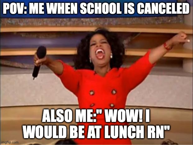 Oprah You Get A | POV: ME WHEN SCHOOL IS CANCELED; ALSO ME:" WOW! I WOULD BE AT LUNCH RN" | image tagged in memes,oprah you get a | made w/ Imgflip meme maker
