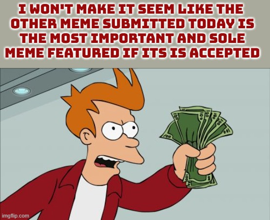 so that's why this meme | I WON'T MAKE IT SEEM LIKE THE 
OTHER MEME SUBMITTED TODAY IS
 THE MOST IMPORTANT AND SOLE 
MEME FEATURED IF ITS IS ACCEPTED | image tagged in memes,shut up and take my money fry,important meme,oxymoron,falsely,bah | made w/ Imgflip meme maker