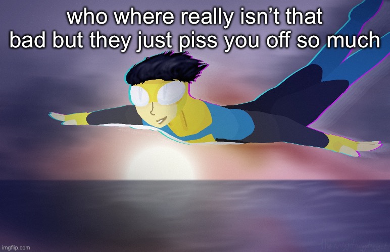 invincible | who where really isn’t that bad but they just piss you off so much | image tagged in invincible | made w/ Imgflip meme maker