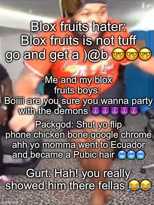 Gurt shut the fuck up | Blox fruits hater: Blox fruits is not tuff go and get a )@b 🤓🤓🤓; Me and my blox fruits boys: 
Boiiii are you sure you wanna party with the demons 😈😈😈😈😈; Packgod: Shut yo flip phone chicken bone google chrome ahh yo momma went to Ecuador and became a Pubic hair 🥶🥶🥶; Gurt: Hah! you really showed him there fellas 😂😂 | image tagged in druski dancing,memes | made w/ Imgflip meme maker