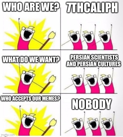 Who are we | WHO ARE WE? 7THCALIPH; PERSIAN SCIENTISTS AND PERSIAN CULTURES; WHAT DO WE WANT? WHO ACCEPTS OUR MEMES? NOBODY | image tagged in who are we,memes,iran,persian scientists,7thcaliph,persian | made w/ Imgflip meme maker