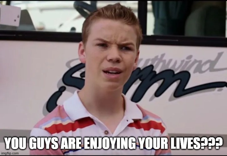 YOU GUYS ARE ENJOYING YOUR LIVES??? | made w/ Imgflip meme maker