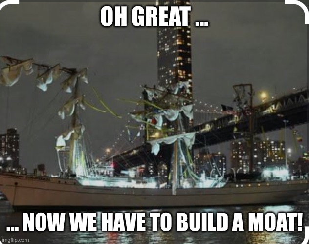 Mexican navy Brooklyn Bridge | OH GREAT …; … NOW WE HAVE TO BUILD A MOAT! | image tagged in mexican navy brooklyn bridge | made w/ Imgflip meme maker
