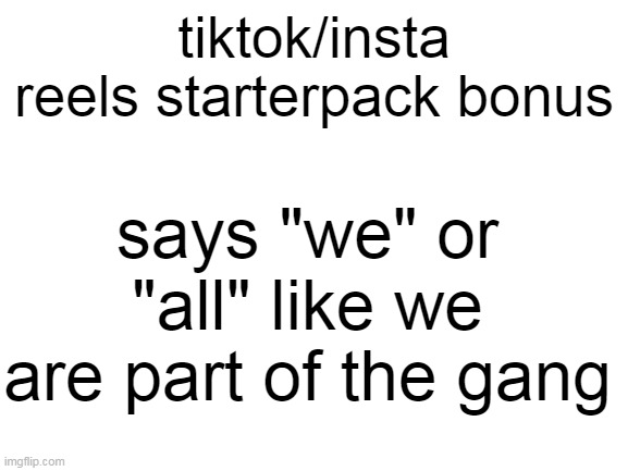 Blank White Template | tiktok/insta reels starterpack bonus says "we" or "all" like we are part of the gang | image tagged in blank white template | made w/ Imgflip meme maker