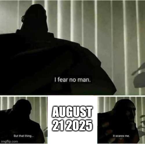 I fear no man. But that thing..it scares me | AUGUST 21 2025 | image tagged in i fear no man but that thing it scares me | made w/ Imgflip meme maker