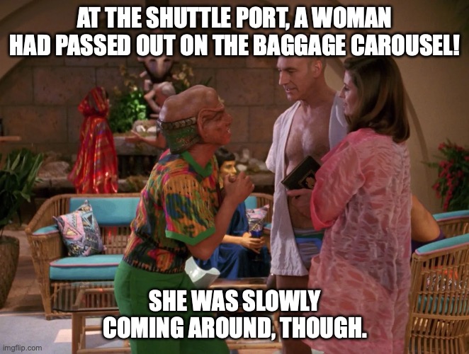 Shuttleport Woman | AT THE SHUTTLE PORT, A WOMAN HAD PASSED OUT ON THE BAGGAGE CAROUSEL! SHE WAS SLOWLY COMING AROUND, THOUGH. | image tagged in star trek,risa | made w/ Imgflip meme maker