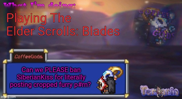 Coffee's silly ourple template | Playing The Elder Scrolls: Blades; Can we PLEASE ban SiberianKiss for literally posting cropped furry p#rn? | image tagged in coffee's silly ourple template | made w/ Imgflip meme maker