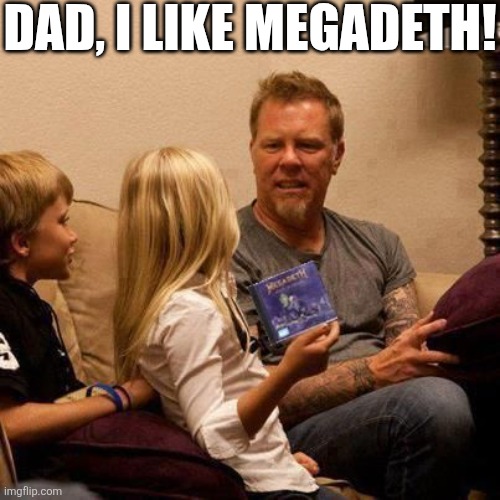 Dad I Like Megadeth | DAD, I LIKE MEGADETH! | image tagged in chrisjoines1 | made w/ Imgflip meme maker