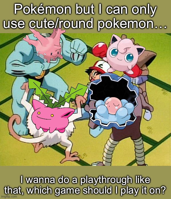 Tell me and I’ll update you on how the game will go | Pokémon but I can only use cute/round pokemon…; I wanna do a playthrough like that, which game should I play it on? | image tagged in pokemon gang | made w/ Imgflip meme maker