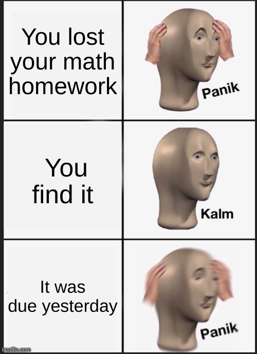 Panik Kalm Panik | You lost your math homework; You find it; It was due yesterday | image tagged in memes,panik kalm panik,school,homework,middle school,school meme | made w/ Imgflip meme maker