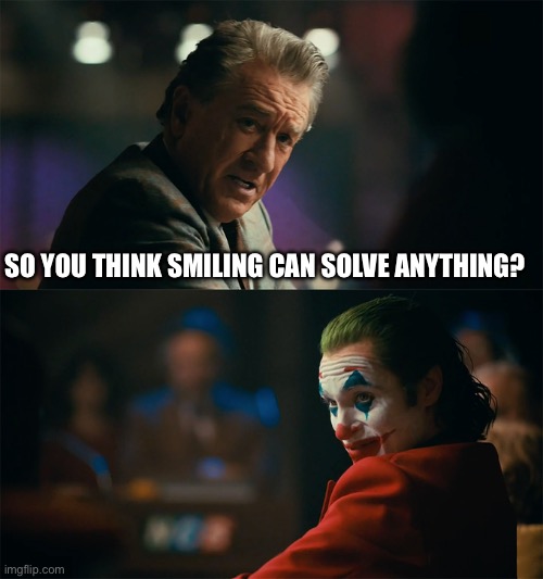 I'm tired of pretending it's not | SO YOU THINK SMILING CAN SOLVE ANYTHING? | image tagged in i'm tired of pretending it's not | made w/ Imgflip meme maker