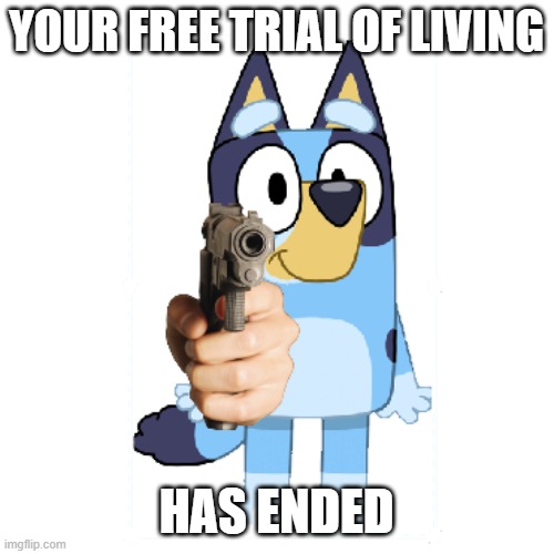 Bluey Has A Gun | YOUR FREE TRIAL OF LIVING HAS ENDED | image tagged in bluey has a gun | made w/ Imgflip meme maker