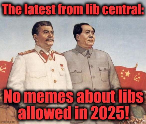 Lib censorship on the march! | The latest from lib central:; No memes about libs
allowed in 2025! | image tagged in stalin and mao,memes,censorship,democrats,totalitarianism,insanity | made w/ Imgflip meme maker