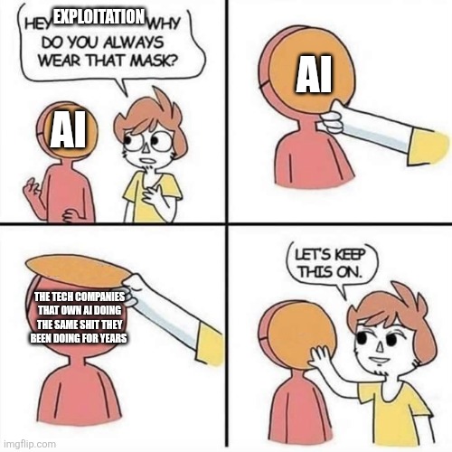 Tech companies been doing this for years but no one cares because we use their products | EXPLOITATION; AI; AI; THE TECH COMPANIES THAT OWN AI DOING THE SAME SHIT THEY BEEN DOING FOR YEARS | image tagged in let's keep the mask on | made w/ Imgflip meme maker