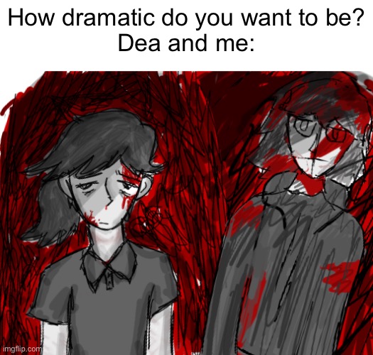 Mine kinda flopped tho | How dramatic do you want to be?
Dea and me: | image tagged in lol | made w/ Imgflip meme maker