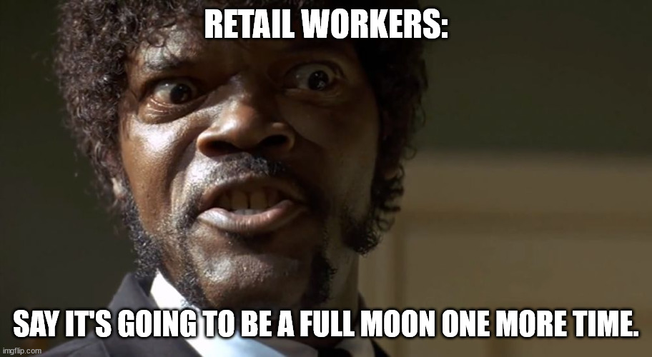 Retail Full Moon | RETAIL WORKERS:; SAY IT'S GOING TO BE A FULL MOON ONE MORE TIME. | image tagged in samuel l jackson say one more time,full moon,retail,nurses,curse | made w/ Imgflip meme maker