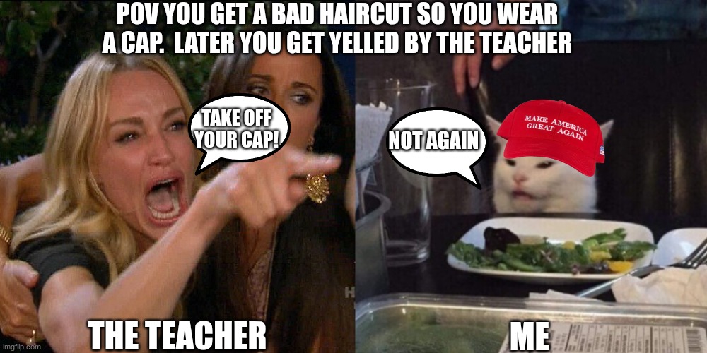 Bad haircut | POV YOU GET A BAD HAIRCUT SO YOU WEAR A CAP.  LATER YOU GET YELLED BY THE TEACHER; TAKE OFF YOUR CAP! NOT AGAIN; THE TEACHER; ME | image tagged in bad haircut | made w/ Imgflip meme maker